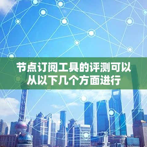 节点订阅工具的评测可以从以下几个方面进行