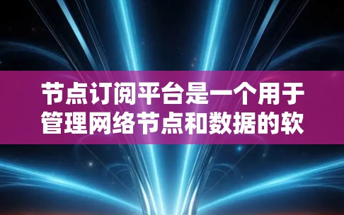 节点订阅平台是一个用于管理网络节点和数据的软件平台，旨在支持节点之间的通信和数据共享。以下是平台的主要功能和结构
