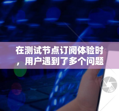 在测试节点订阅体验时，用户遇到了多个问题，这些问题需要逐一分析和优化以提升用户体验。以下是对用户测试结果的详细分析和改进策略