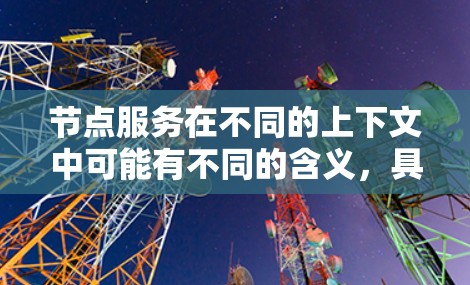 节点服务在不同的上下文中可能有不同的含义，具体取决于上下文的领域。以下是一些可能的解释
