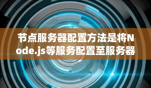 节点服务器配置方法是将Node.js等服务配置至服务器环境，并使用工具连接到外部资源。以下是具体步骤
