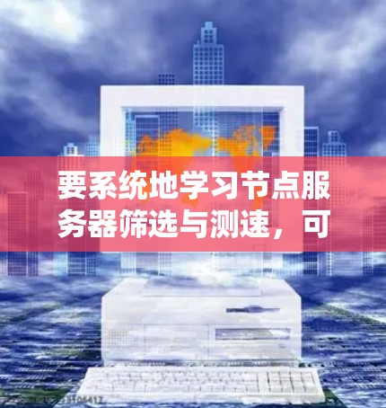 要系统地学习节点服务器筛选与测速，可以从以下几个步骤进行