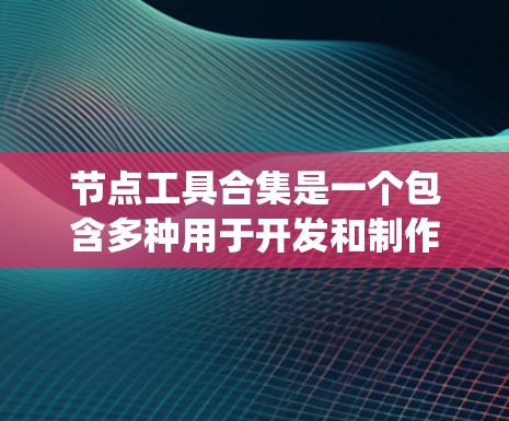 节点工具合集是一个包含多种用于开发和制作动态内容的工具的集合。以下是对这些工具的系统性学习建议