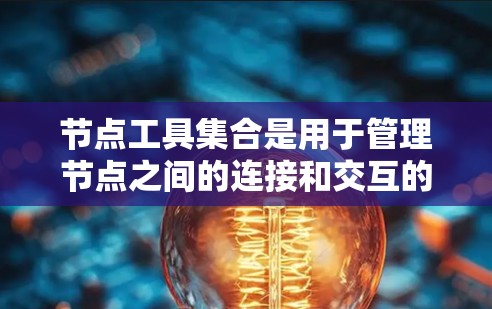 节点工具集合是用于管理节点之间的连接和交互的工具集，广泛应用于工程和计算机网络设计中。以下是对该主题的详细总结和解释