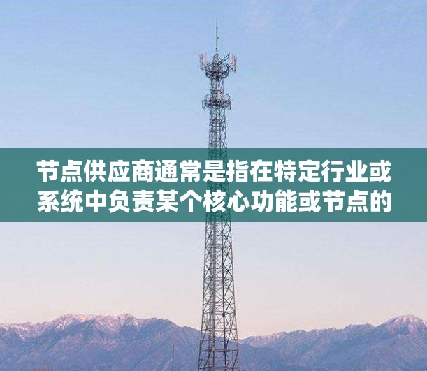 节点供应商通常是指在特定行业或系统中负责某个核心功能或节点的供应商。这类供应商在体系结构、系统运行或特定业务流程中扮演关键角色。以下是对节点供应商的详细说明