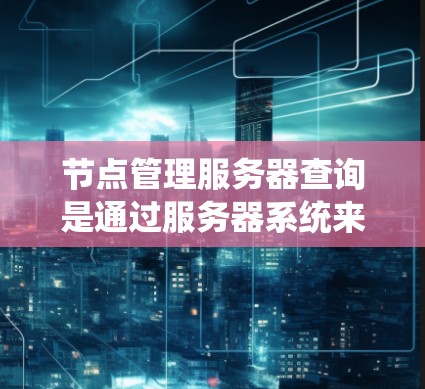 节点管理服务器查询是通过服务器系统来管理节点,如控制节点的运行状态、处理请求和响应等。以下是详细的步骤操作指南 节点管理服务器查询是通过服务器系统来管理节点,如控制节点的运行状态、处理请求和响应等。以下是详细的步骤操作指南