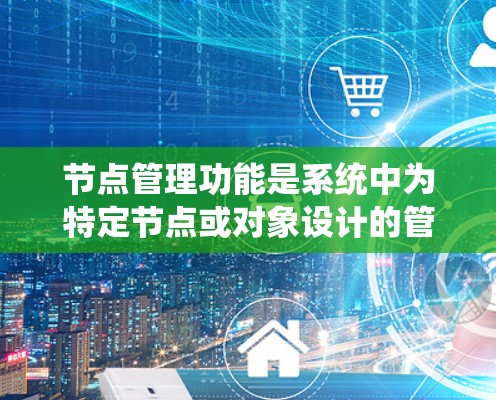 节点管理功能是系统中为特定节点或对象设计的管理操作,适用于多个领域,如计算机网络、数据库和项目管理软件。以下是节点管理功能的详细介绍 节点管理功能是系统中为特定节点或对象设计的管理操作,适用于多个领域,如计算机网络、数据库和项目管理软件。以下是节点管理功能的详细介绍