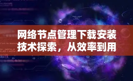 网络节点管理下载安装技术探索，从效率到用户体验的创新解决方案