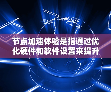 节点加速体验是指通过优化硬件和软件设置来提升手机性能和游戏流畅度的方法。以下是对节点加速体验的详细分析和建议
