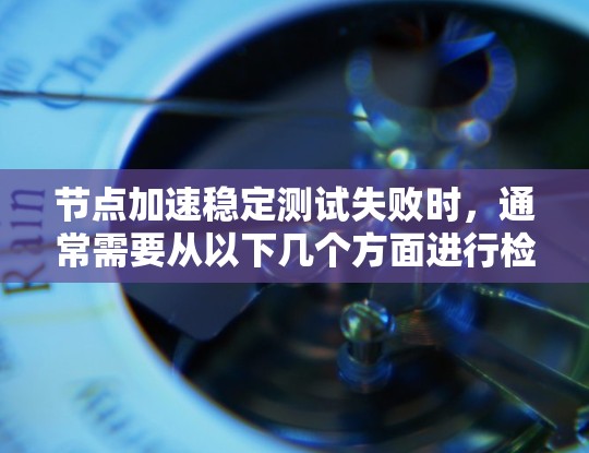 节点加速稳定测试失败时,通常需要从以下几个方面进行检查和排查 节点加速稳定测试失败时,通常需要从以下几个方面进行检查和排查