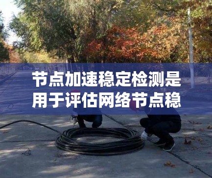 节点加速稳定检测是用于评估网络节点稳定性的系统，通过分析流量、带宽、延迟等参数来判断网络状态是否稳定。以下是对其工作的详细总结