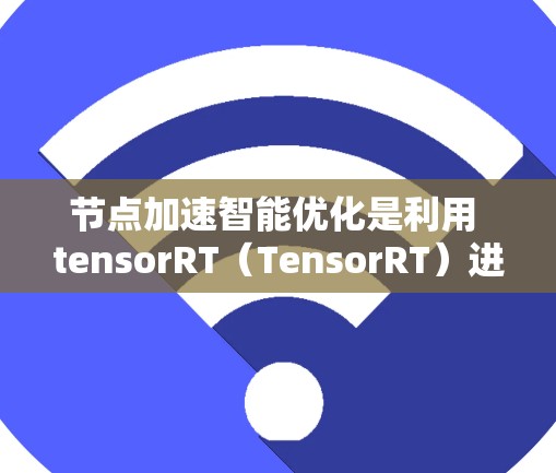 节点加速智能优化是利用 tensorRT(TensorRT)进行模型优化和推理加速的流程。以下是逐步指南 节点加速智能优化是利用 tensorRT(TensorRT)进行模型优化和推理加速的流程。以下是逐步指南