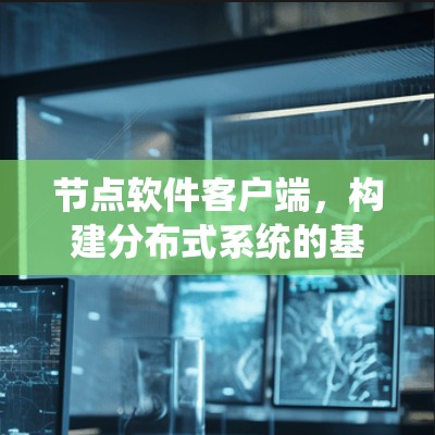 节点软件客户端,构建分布式系统的基石 节点软件客户端,构建分布式系统的基石