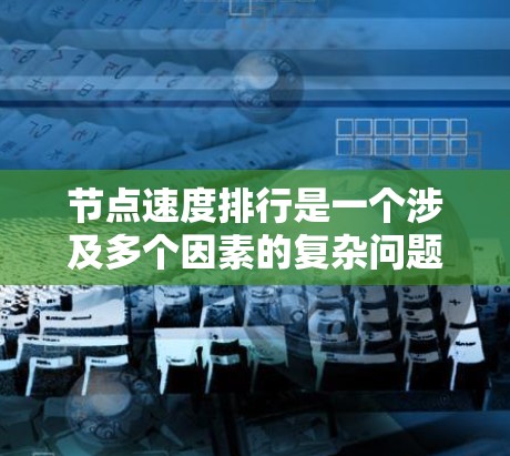 节点速度排行是一个涉及多个因素的复杂问题，通常需要结合节点之间的连接状态、应用的运行情况、网络的稳定性、负载情况以及节点之间的关系来评估和排序。以下是一些可能的关键因素和方法