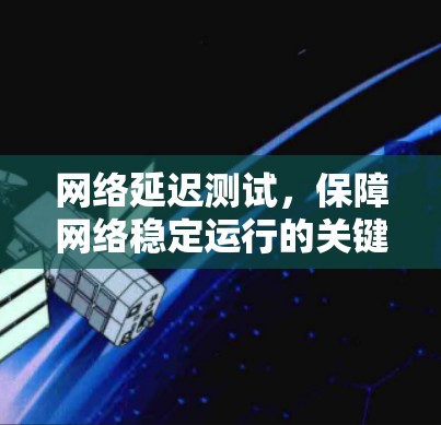 网络延迟测试，保障网络稳定运行的关键手段