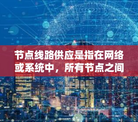 节点线路供应是指在网络或系统中，所有节点之间的连接和传输能力的总和。以下是一些关键点
