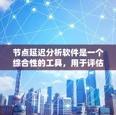 节点延迟分析软件是一个综合性的工具，用于评估和管理网络或系统中的节点延迟问题，帮助提高系统的稳定性和性能。以下是对该软件的详细介绍