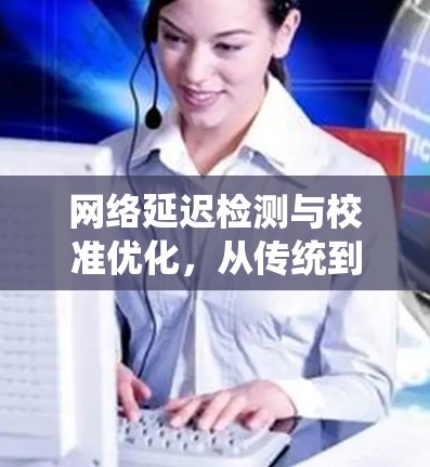 网络延迟检测与校准优化，从传统到创新