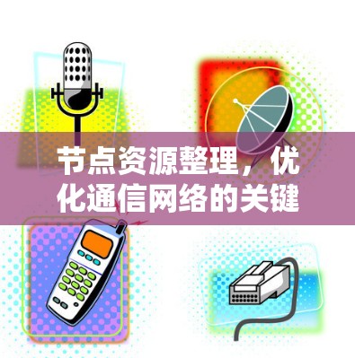 节点资源整理,优化通信网络的关键步骤 节点资源整理,优化通信网络的关键步骤