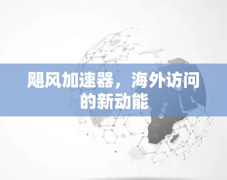 飓风加速器,海外访问的新动能 飓风加速器,海外访问的新动能