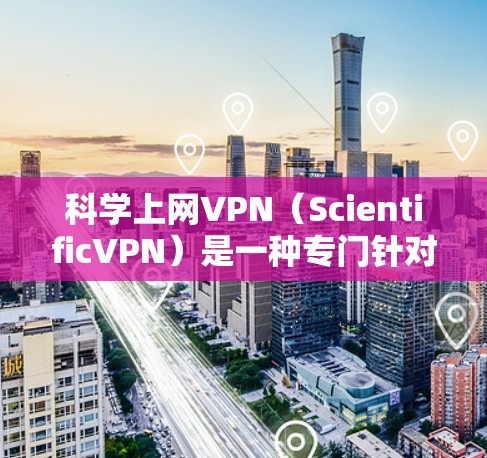 科学上网VPN（ScientificVPN）是一种专门针对科学计算、数据处理和特定领域进行加密和安全的VPN。这些VPN通常会提供以下特点和优势
