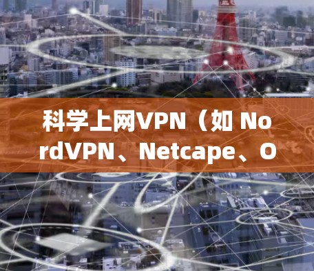 科学上网VPN（如 NordVPN、Netcape、OpenVPN等）是一种通过网络虚拟专用网（VPN）实现数据窃取或传播的安全网络通信方式。使用科学上网VPN通常需要以下步骤
