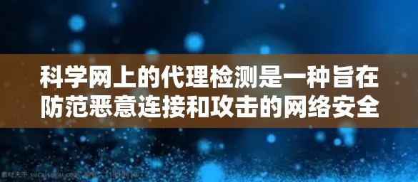科学网上的代理检测是一种旨在防范恶意连接和攻击的网络安全措施。以下是对该过程的详细分析