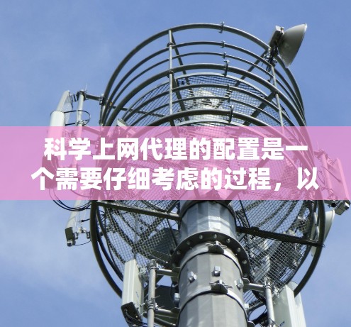 科学上网代理的配置是一个需要仔细考虑的过程，以确保你的网站都能正常访问，并且保护你的设备安全。以下是一个详细的配置攻略，帮助你轻松配置科学上网代理