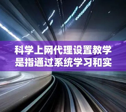 科学上网代理设置教学是指通过系统学习和实践，帮助用户掌握设置科学上网代理的基本步骤和高级配置方法，以确保在网络环境中的安全性。以下是对科学上网代理设置教学的详细总结