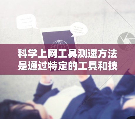 科学上网工具测速方法是通过特定的工具和技术来评估网络性能的高效途径。以下是一个详细且结构化的指南,帮助用户轻松掌握这一方法 科学上网工具测速方法是通过特定的工具和技术来评估网络性能的高效途径。以下是一个详细且结构化的指南,帮助用户轻松掌握这一方法
