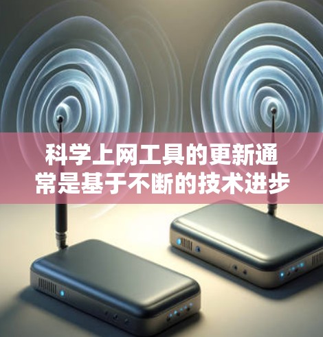 科学上网工具的更新通常是基于不断的技术进步和用户需求的反馈而进行的。以下是一些常见的科学上网工具及其更新情况，供参考
