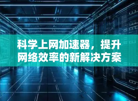 科学上网加速器,提升网络效率的新解决方案 科学上网加速器,提升网络效率的新解决方案