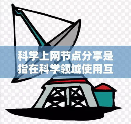 科学上网节点分享是指在科学领域使用互联网的服务器或设备,通过这些节点分享科学内容,如论文、数据、技术文档等。以下是分步骤的解释 科学上网节点分享是指在科学领域使用互联网的服务器或设备,通过这些节点分享科学内容,如论文、数据、技术文档等。以下是分步骤的解释
