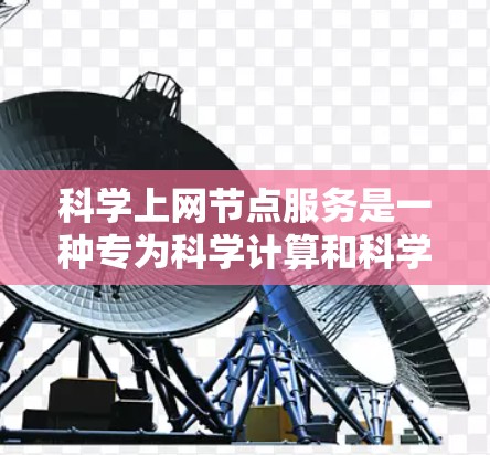 科学上网节点服务是一种专为科学计算和科学研究设计的专业网络服务，旨在提供强大的计算能力、专业的软件支持和先进的硬件设备，以支持复杂科学数据处理和模型构建。以下是对该服务的详细总结和分析