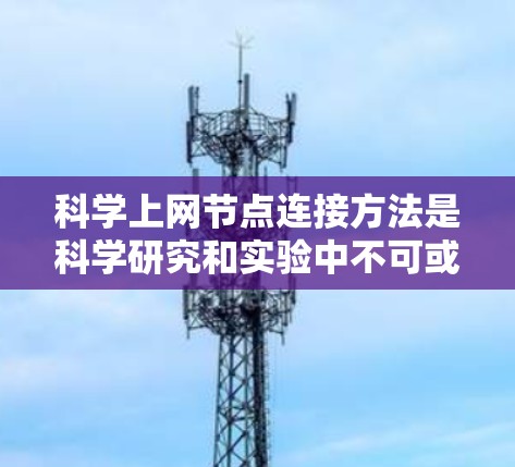 科学上网节点连接方法是科学研究和实验中不可或缺的一部分，涉及物理连接、网络连接和软件连接等多种方式。以下是对科学上网节点连接方法的详细总结