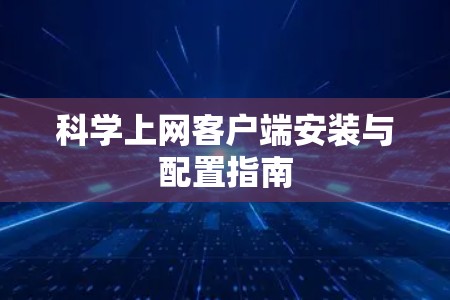 科学上网客户端安装与配置指南 科学上网客户端安装与配置指南