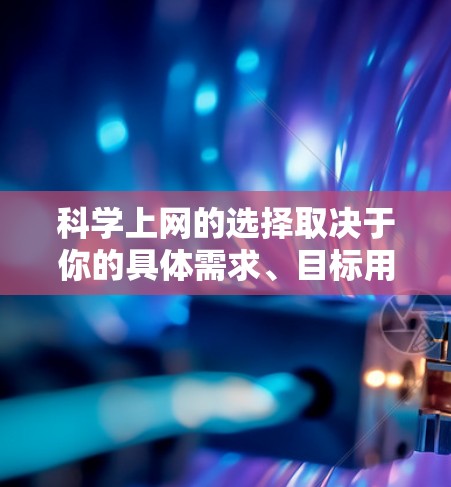 科学上网的选择取决于你的具体需求、目标用户群体以及你的预算。以下是一些可能适合你的情况