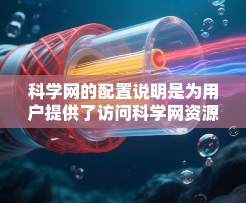 科学网的配置说明是为用户提供了访问科学网资源的指导，涵盖了基本信息、设备设置、账号设置、访问权限、资源管理、隐私安全、操作指南以及常见问题和解决方案。以下是对科学网配置说明的详细说明