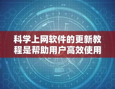 科学上网软件的更新教程是帮助用户高效使用这些工具的指南,下面是基于常见科学上网软件(如学术论坛、在线课程平台)的更新教程的结构化指南 科学上网软件的更新教程是帮助用户高效使用这些工具的指南,下面是基于常见科学上网软件(如学术论坛、在线课程平台)的更新教程的结构化指南