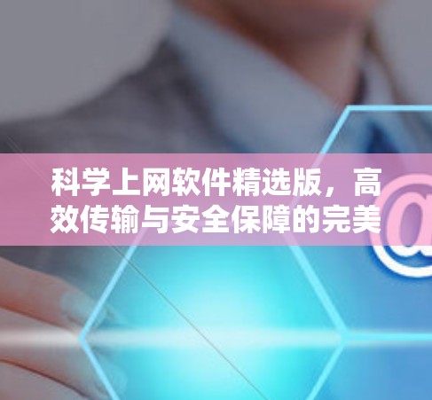 科学上网软件精选版，高效传输与安全保障的完美解决方案
