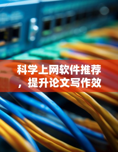 科学上网软件推荐,提升论文写作效率的工具 科学上网软件推荐,提升论文写作效率的工具