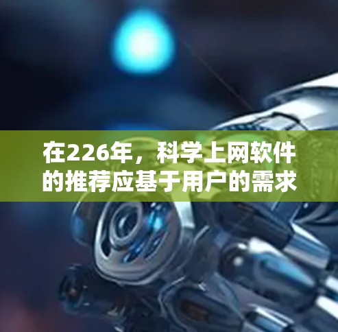 在226年,科学上网软件的推荐应基于用户的需求和网络环境。以下是一些在该时代仍然有效的选择 在226年,科学上网软件的推荐应基于用户的需求和网络环境。以下是一些在该时代仍然有效的选择