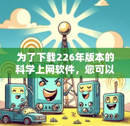 为了下载226年版本的科学上网软件,您可以按照以下步骤进行 为了下载226年版本的科学上网软件,您可以按照以下步骤进行