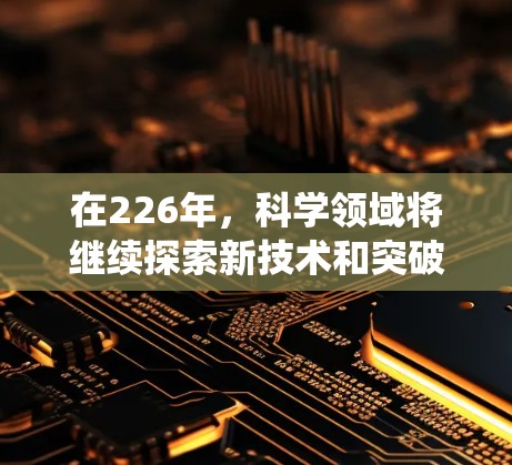 在226年,科学领域将继续探索新技术和突破,同时传统科学工具也会面临新的挑战和机遇。以下是226年科学上网推荐的几个工具,涵盖各个领域,帮助科学工作者和学习者更好地进行研究和探索 在226年,科学领域将继续探索新技术和突破,同时传统科学工具也会面临新的挑战和机遇。以下是226年科学上网推荐的几个工具,涵盖各个领域,帮助科学工作者和学习者更好地进行研究和探索