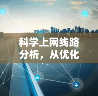 科学上网线路分析,从优化到安全的全场景解决方案 科学上网线路分析,从优化到安全的全场景解决方案