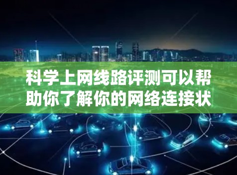 科学上网线路评测可以帮助你了解你的网络连接状况,评估其性能和稳定性。以下是一些可能涉及的指标和要点,可以帮助你进行评测 科学上网线路评测可以帮助你了解你的网络连接状况,评估其性能和稳定性。以下是一些可能涉及的指标和要点,可以帮助你进行评测