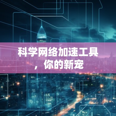 科学网络加速工具，你的新宠