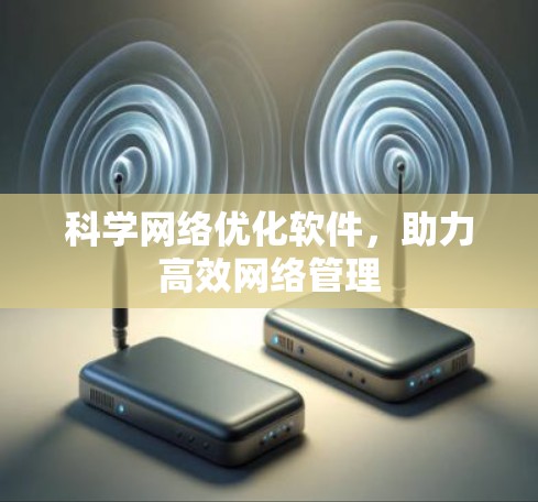 科学网络优化软件,助力高效网络管理 科学网络优化软件,助力高效网络管理