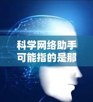 科学网络助手可能指的是那些基于网络的科学计算工具、知识库或资源。以下是一些常见使用科学网络助手的场景和功能