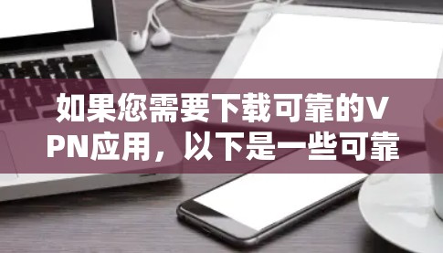如果您需要下载可靠的VPN应用,以下是一些可靠且安全的下载入口 如果您需要下载可靠的VPN应用,以下是一些可靠且安全的下载入口